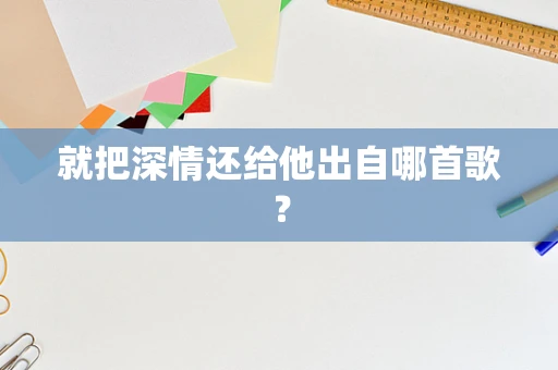 就把深情还给他出自哪首歌？