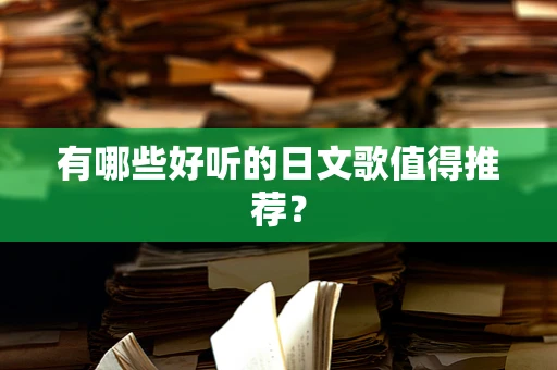 有哪些好听的日文歌值得推荐？
