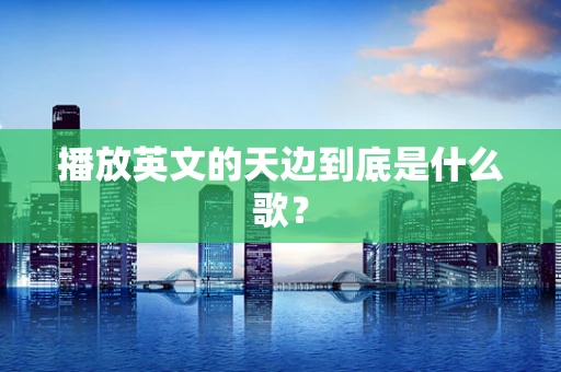 播放英文的天边到底是什么歌？