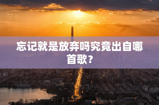 忘记就是放弃吗究竟出自哪首歌？