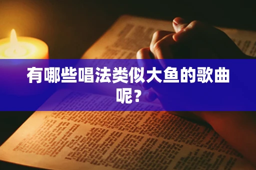 有哪些唱法类似大鱼的歌曲呢？