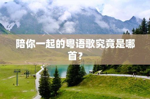 陪你一起的粤语歌究竟是哪首？