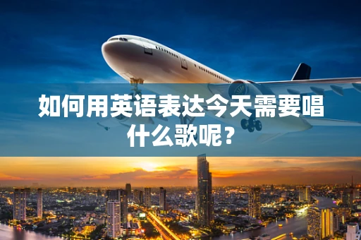 如何用英语表达今天需要唱什么歌呢？