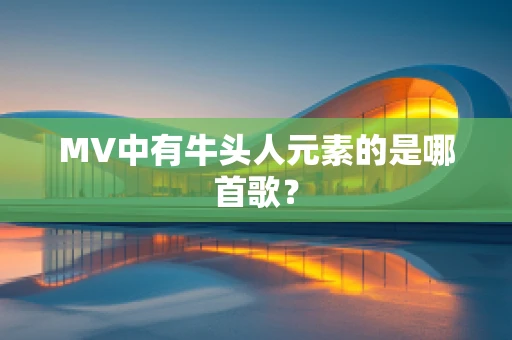 MV中有牛头人元素的是哪首歌？