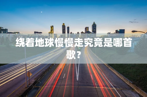 绕着地球慢慢走究竟是哪首歌？