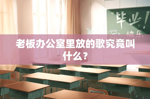 老板办公室里放的歌究竟叫什么？