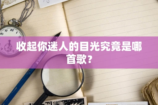 收起你迷人的目光究竟是哪首歌？
