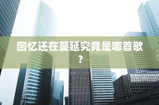 回忆还在蔓延究竟是哪首歌？