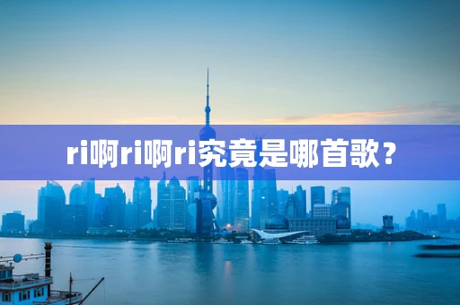 ri啊ri啊ri究竟是哪首歌？