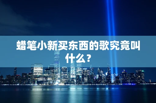 蜡笔小新买东西的歌究竟叫什么？