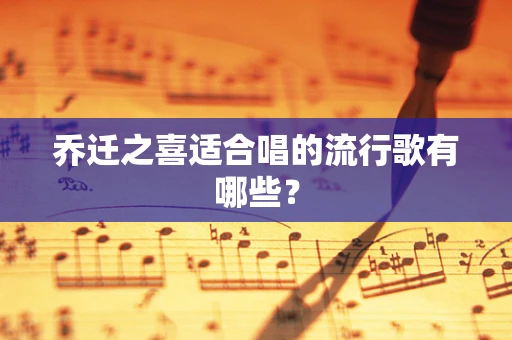 乔迁之喜适合唱的流行歌有哪些？