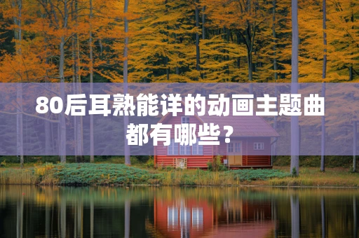 80后耳熟能详的动画主题曲都有哪些？