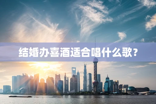 结婚办喜酒适合唱什么歌？