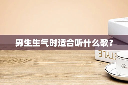 男生生气时适合听什么歌？
