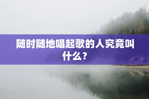 随时随地唱起歌的人究竟叫什么？