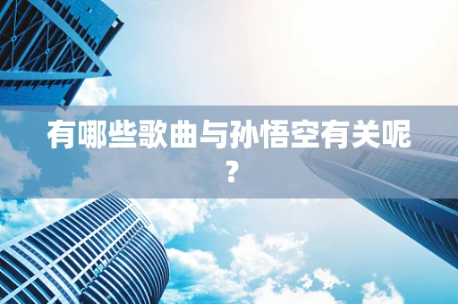 有哪些歌曲与孙悟空有关呢？