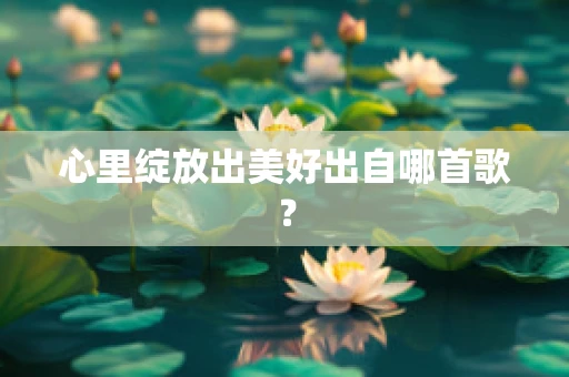 心里绽放出美好出自哪首歌？