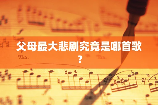 父母最大悲剧究竟是哪首歌？