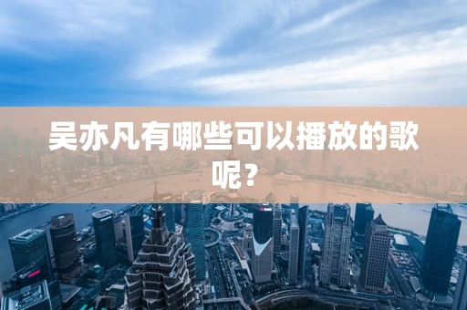 吴亦凡有哪些可以播放的歌呢？
