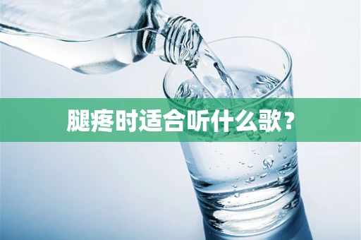 腿疼时适合听什么歌？