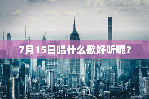 7月15日唱什么歌好听呢？