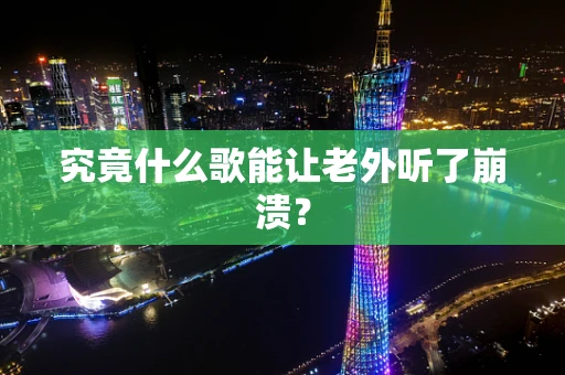 究竟什么歌能让老外听了崩溃？