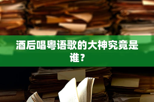 酒后唱粤语歌的大神究竟是谁？