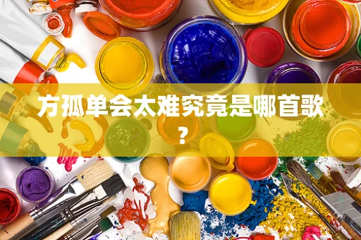 方孤单会太难究竟是哪首歌？