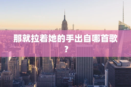 那就拉着她的手出自哪首歌？