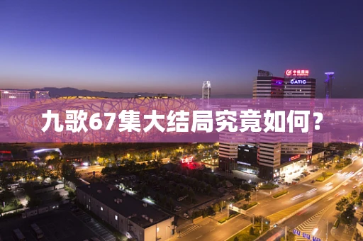 九歌67集大结局究竟如何？