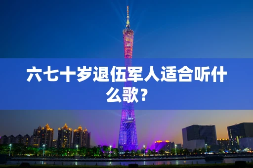 六七十岁退伍军人适合听什么歌？