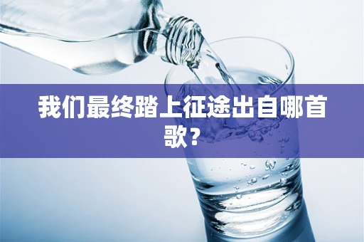 我们最终踏上征途出自哪首歌？