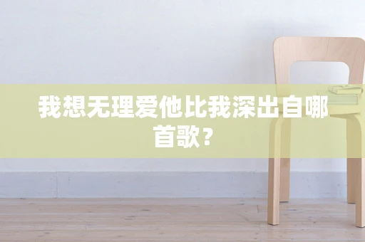 我想无理爱他比我深出自哪首歌？