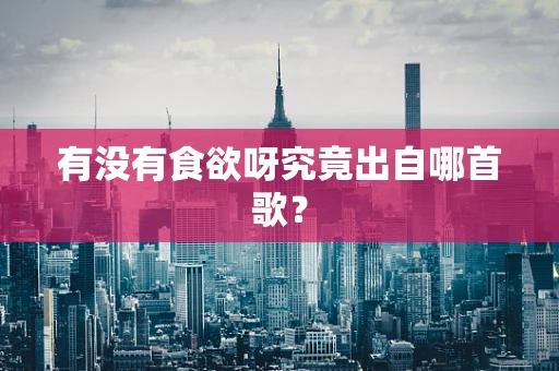 有没有食欲呀究竟出自哪首歌？