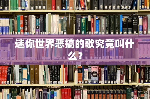 迷你世界恶搞的歌究竟叫什么？